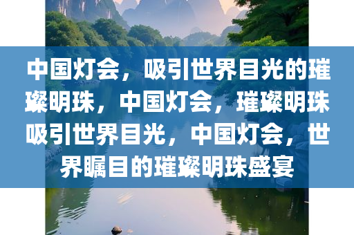 中国灯会，吸引世界目光的璀璨明珠，中国灯会，璀璨明珠吸引世界目光，中国灯会，世界瞩目的璀璨明珠盛宴