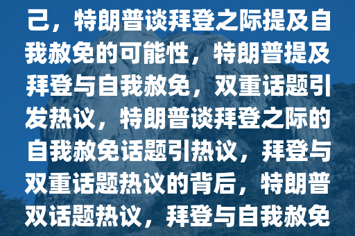 特朗普谈拜登，别忘了赦免自己，特朗普谈拜登之际提及自我赦免的可能性，特朗普提及拜登与自我赦免，双重话题引发热议，特朗普谈拜登之际的自我赦免话题引热议，拜登与双重话题热议的背后，特朗普双话题热议，拜登与自我赦免引发关注