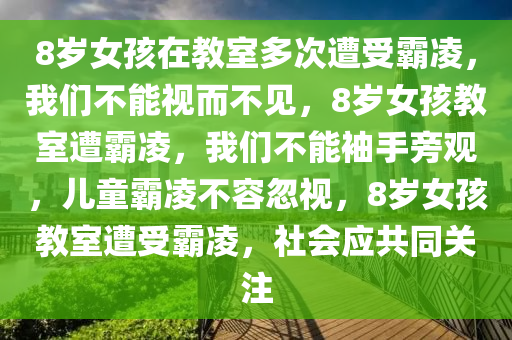 8岁女孩在教室多次遭受霸凌，我们不能视而不见，8岁女孩教室遭霸凌，我们不能袖手旁观，儿童霸凌不容忽视，8岁女孩教室遭受霸凌，社会应共同关注