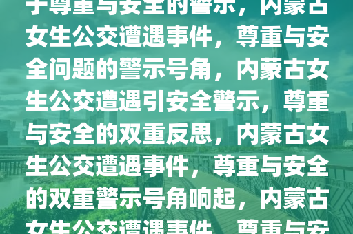 内蒙古女生公交遭遇，一则关于尊重与安全的警示，内蒙古女生公交遭遇事件，尊重与安全问题的警示号角，内蒙古女生公交遭遇引安全警示，尊重与安全的双重反思，内蒙古女生公交遭遇事件，尊重与安全的双重警示号角响起，内蒙古女生公交遭遇事件，尊重与安全的双重警示