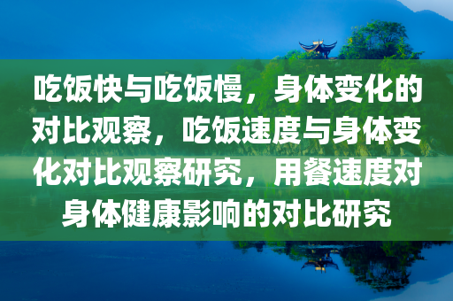 吃饭快与吃饭慢，身体变化的对比观察，吃饭速度与身体变化对比观察研究，用餐速度对身体健康影响的对比研究