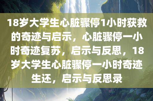 18岁大学生心脏骤停1小时获救的奇迹与启示，心脏骤停一小时奇迹复苏，启示与反思，18岁大学生心脏骤停一小时奇迹生还，启示与反思录