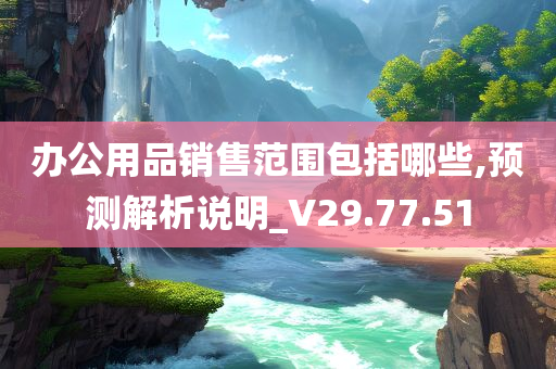 办公用品销售范围包括哪些,预测解析说明_V29.77.51