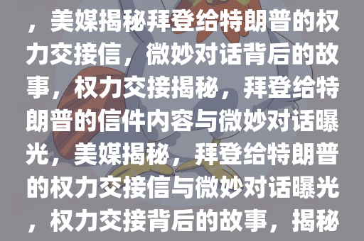 美媒揭秘拜登给特朗普留信内容，权力交接背后的微妙对话，美媒揭秘拜登给特朗普的权力交接信，微妙对话背后的故事，权力交接揭秘，拜登给特朗普的信件内容与微妙对话曝光，美媒揭秘，拜登给特朗普的权力交接信与微妙对话曝光，权力交接背后的故事，揭秘拜登与特朗普权力交接信内容，微妙对话背后的故事