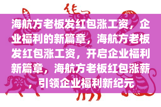 海航方老板发红包涨工资，企业福利的新篇章，海航方老板发红包涨工资，开启企业福利新篇章，海航方老板红包涨薪，引领企业福利新纪元