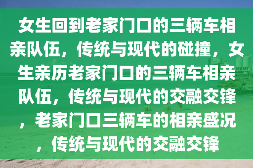 女生回到老家门口的三辆车相亲队伍，传统与现代的碰撞，女生亲历老家门口的三辆车相亲队伍，传统与现代的交融交锋，老家门口三辆车的相亲盛况，传统与现代的交融交锋