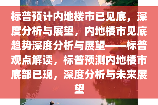 标普预计内地楼市已见底，深度分析与展望，内地楼市见底趋势深度分析与展望——标普观点解读，标普预测内地楼市底部已现，深度分析与未来展望