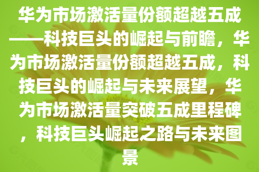 华为市场激活量份额超越五成——科技巨头的崛起与前瞻，华为市场激活量份额超越五成，科技巨头的崛起与未来展望，华为市场激活量突破五成里程碑，科技巨头崛起之路与未来图景