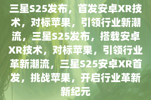 三星S25发布，首发安卓XR技术，对标苹果，引领行业新潮流，三星S25发布，搭载安卓XR技术，对标苹果，引领行业革新潮流，三星S25安卓XR首发，挑战苹果，开启行业革新新纪元