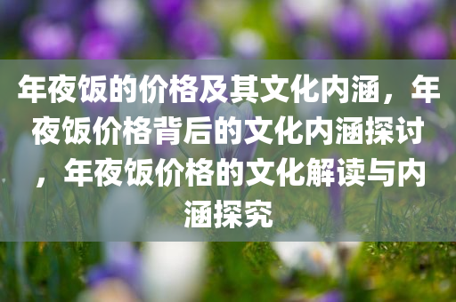 年夜饭的价格及其文化内涵，年夜饭价格背后的文化内涵探讨，年夜饭价格的文化解读与内涵探究