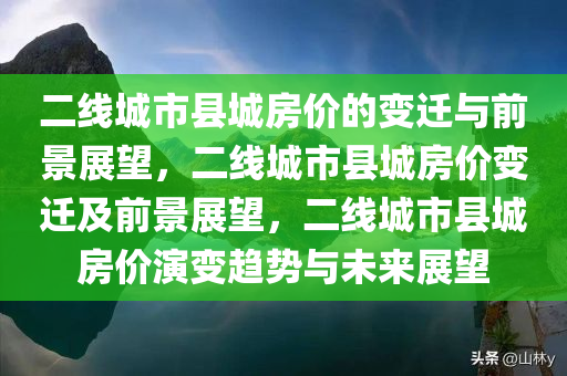 二线城市县城房价的变迁与前景展望，二线城市县城房价变迁及前景展望，二线城市县城房价演变趋势与未来展望