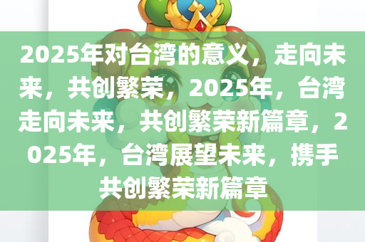 2025年对台湾的意义，走向未来，共创繁荣，2025年，台湾走向未来，共创繁荣新篇章，2025年，台湾展望未来，携手共创繁荣新篇章