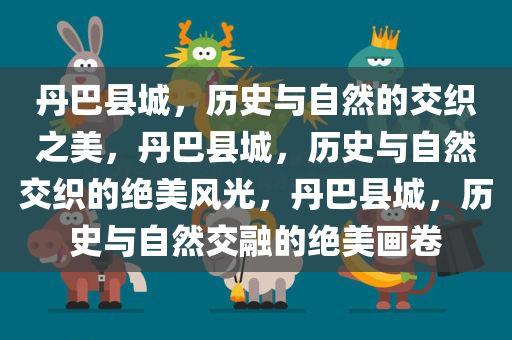 丹巴县城，历史与自然的交织之美，丹巴县城，历史与自然交织的绝美风光，丹巴县城，历史与自然交融的绝美画卷