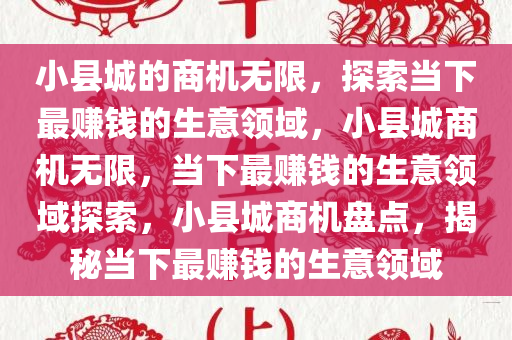 小县城的商机无限，探索当下最赚钱的生意领域，小县城商机无限，当下最赚钱的生意领域探索，小县城商机盘点，揭秘当下最赚钱的生意领域