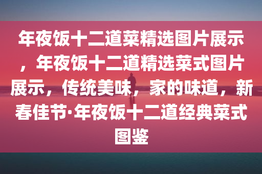 年夜饭十二道菜精选图片展示，年夜饭十二道精选菜式图片展示，传统美味，家的味道，新春佳节·年夜饭十二道经典菜式图鉴