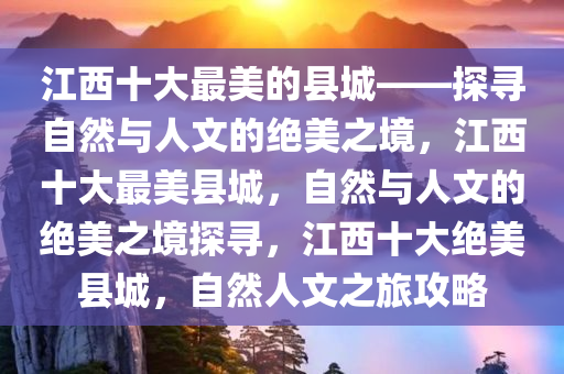 江西十大最美的县城——探寻自然与人文的绝美之境，江西十大最美县城，自然与人文的绝美之境探寻，江西十大绝美县城，自然人文之旅攻略