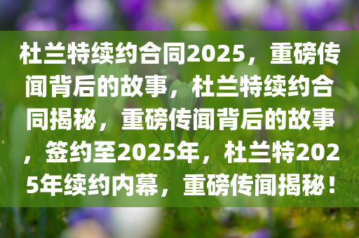 杜兰特续约合同2025，重磅传闻背后的故事，杜兰特续约合同揭秘，重磅传闻背后的故事，签约至2025年，杜兰特2025年续约内幕，重磅传闻揭秘！