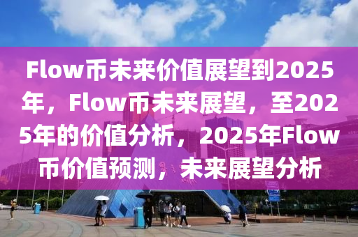 Flow币未来价值展望到2025年，F(xiàn)low币未来展望，至2025年的价值分析，2025年Flow币价值预测，未来展望分析