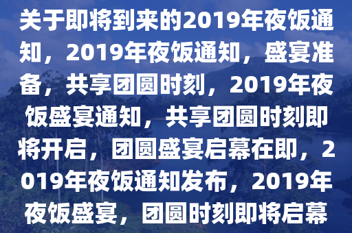 关于即将到来的2019年夜饭通知，2019年夜饭通知，盛宴准备，共享团圆时刻，2019年夜饭盛宴通知，共享团圆时刻即将开启，团圆盛宴启幕在即，2019年夜饭通知发布，2019年夜饭盛宴，团圆时刻即将启幕