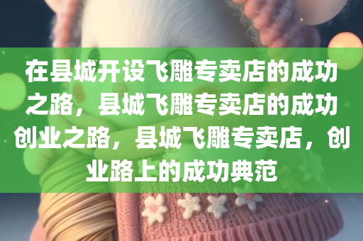 在县城开设飞雕专卖店的成功之路，县城飞雕专卖店的成功创业之路，县城飞雕专卖店，创业路上的成功典范