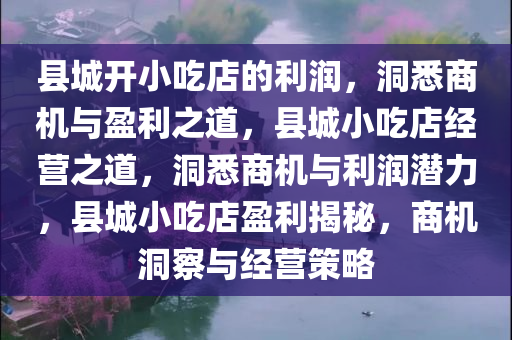 县城开小吃店的利润，洞悉商机与盈利之道，县城小吃店经营之道，洞悉商机与利润潜力，县城小吃店盈利揭秘，商机洞察与经营策略