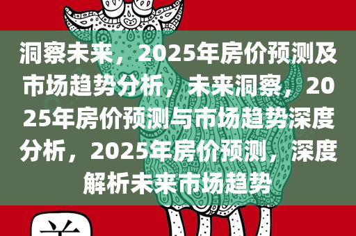 洞察未来，2025年房价预测及市场趋势分析，未来洞察，2025年房价预测与市场趋势深度分析，2025年房价预测，深度解析未来市场趋势