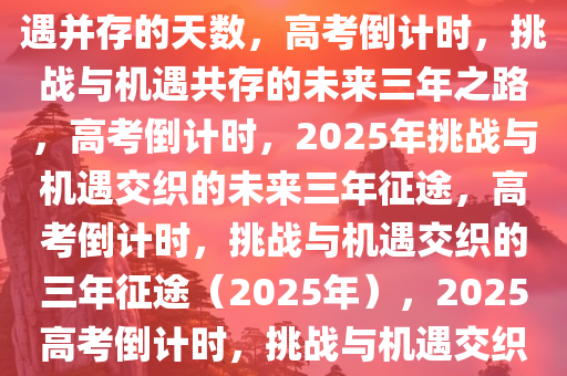 2025年高考倒计时，挑战与机遇并存的天数，高考倒计时，挑战与机遇共存的未来三年之路，高考倒计时，2025年挑战与机遇交织的未来三年征途，高考倒计时，挑战与机遇交织的三年征途（2025年），2025高考倒计时，挑战与机遇交织的三年征途启航