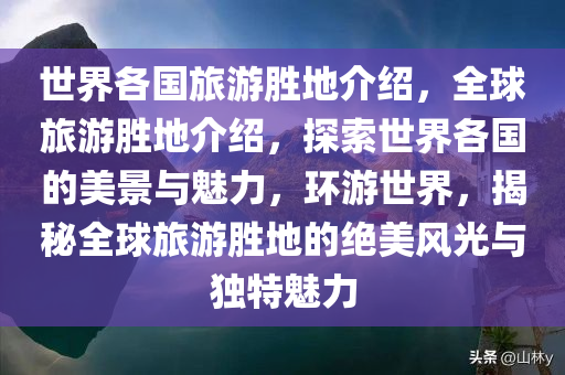 世界各国旅游胜地介绍，全球旅游胜地介绍，探索世界各国的美景与魅力，环游世界，揭秘全球旅游胜地的绝美风光与独特魅力