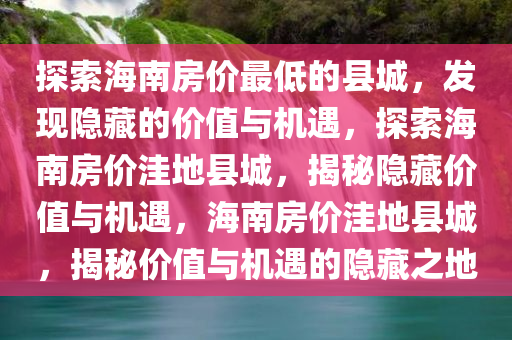 探索海南房价最低的县城，发现隐藏的价值与机遇，探索海南房价洼地县城，揭秘隐藏价值与机遇，海南房价洼地县城，揭秘价值与机遇的隐藏之地