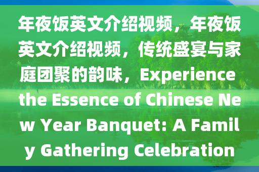 年夜饭英文介绍视频，年夜饭英文介绍视频，传统盛宴与家庭团聚的韵味，Experience the Essence of Chinese New Year Banquet: A Family Gathering Celebration