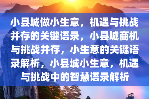 小县城做小生意，机遇与挑战并存的关键语录，小县城商机与挑战并存，小生意的关键语录解析，小县城小生意，机遇与挑战中的智慧语录解析