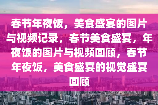 春节年夜饭，美食盛宴的图片与视频记录，春节美食盛宴，年夜饭的图片与视频回顾，春节年夜饭，美食盛宴的视觉盛宴回顾