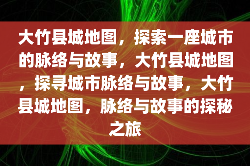 大竹县城地图，探索一座城市的脉络与故事，大竹县城地图，探寻城市脉络与故事，大竹县城地图，脉络与故事的探秘之旅