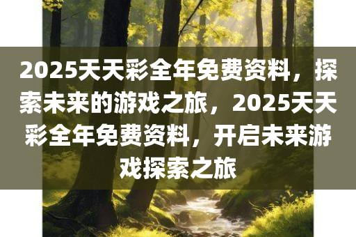 2025天天彩全年免费资料，探索未来的游戏之旅，2025天天彩全年免费资料，开启未来游戏探索之旅