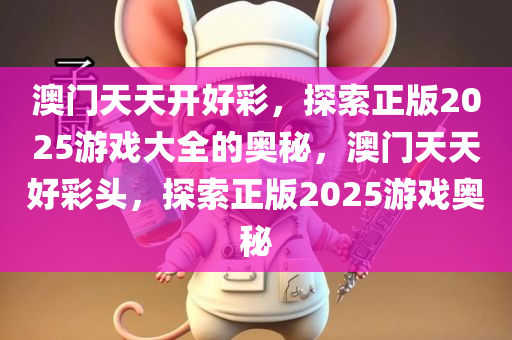 澳门天天开好彩，探索正版2025游戏大全的奥秘，澳门天天好彩头，探索正版2025游戏奥秘