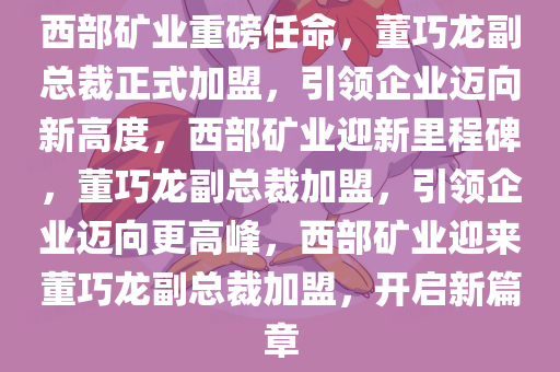 西部矿业重磅任命，董巧龙副总裁正式加盟，引领企业迈向新高度，西部矿业迎新里程碑，董巧龙副总裁加盟，引领企业迈向更高峰，西部矿业迎来董巧龙副总裁加盟，开启新篇章