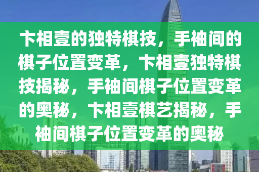 卞相壹的独特棋技，手袖间的棋子位置变革，卞相壹独特棋技揭秘，手袖间棋子位置变革的奥秘，卞相壹棋艺揭秘，手袖间棋子位置变革的奥秘