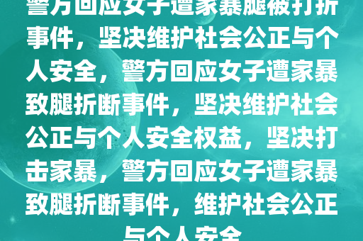 警方回应女子遭家暴腿被打折事件，坚决维护社会公正与个人安全，警方回应女子遭家暴致腿折断事件，坚决维护社会公正与个人安全权益，坚决打击家暴，警方回应女子遭家暴致腿折断事件，维护社会公正与个人安全