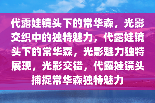 代露娃镜头下的常华森，光影交织中的独特魅力，代露娃镜头下的常华森，光影魅力独特展现，光影交错，代露娃镜头捕捉常华森独特魅力