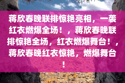 蒋欣春晚联排惊艳亮相，一袭红衣燃爆全场！，蒋欣春晚联排惊艳全场，红衣燃爆舞台！，蒋欣春晚红衣惊艳，燃爆舞台！