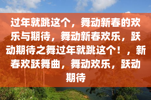 过年就跳这个，舞动新春的欢乐与期待，舞动新春欢乐，跃动期待之舞过年就跳这个！，新春欢跃舞曲，舞动欢乐，跃动期待