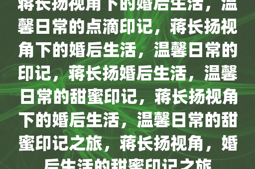 蒋长扬视角下的婚后生活，温馨日常的点滴印记，蒋长扬视角下的婚后生活，温馨日常的印记，蒋长扬婚后生活，温馨日常的甜蜜印记，蒋长扬视角下的婚后生活，温馨日常的甜蜜印记之旅，蒋长扬视角，婚后生活的甜蜜印记之旅