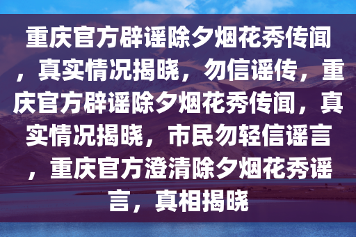 重庆官方辟谣除夕烟花秀传闻，真实情况揭晓，勿信谣传，重庆官方辟谣除夕烟花秀传闻，真实情况揭晓，市民勿轻信谣言，重庆官方澄清除夕烟花秀谣言，真相揭晓