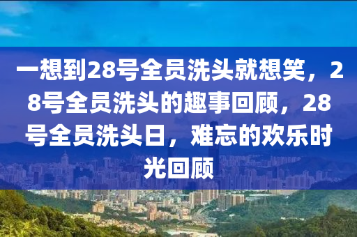 一想到28号全员洗头就想笑，28号全员洗头的趣事回顾，28号全员洗头日，难忘的欢乐时光回顾