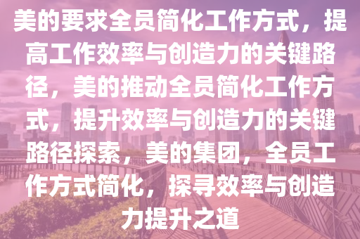 美的要求全员简化工作方式，提高工作效率与创造力的关键路径，美的推动全员简化工作方式，提升效率与创造力的关键路径探索，美的集团，全员工作方式简化，探寻效率与创造力提升之道