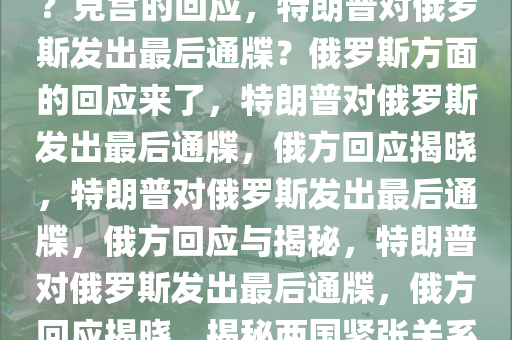 特朗普向俄罗斯发出最后通牒？克宫的回应，特朗普对俄罗斯发出最后通牒？俄罗斯方面的回应来了，特朗普对俄罗斯发出最后通牒，俄方回应揭晓，特朗普对俄罗斯发出最后通牒，俄方回应与揭秘，特朗普对俄罗斯发出最后通牒，俄方回应揭晓，揭秘两国紧张关系最新动态