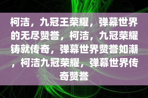 柯洁，九冠王荣耀，弹幕世界的无尽赞誉，柯洁，九冠荣耀铸就传奇，弹幕世界赞誉如潮，柯洁九冠荣耀，弹幕世界传奇赞誉