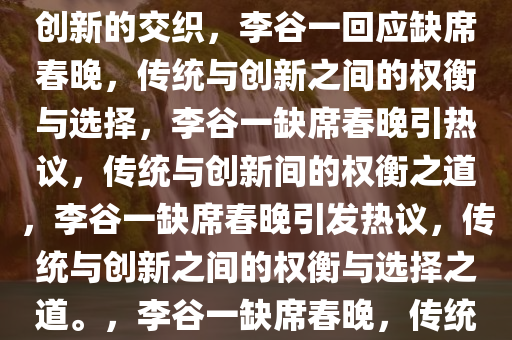 李谷一回应缺席春晚，传统与创新的交织，李谷一回应缺席春晚，传统与创新之间的权衡与选择，李谷一缺席春晚引热议，传统与创新间的权衡之道，李谷一缺席春晚引发热议，传统与创新之间的权衡与选择之道。，李谷一缺席春晚，传统与创新权衡的焦点热议