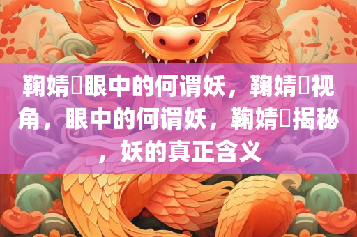 鞠婧祎眼中的何谓妖，鞠婧祎视角，眼中的何谓妖，鞠婧祎揭秘，妖的真正含义