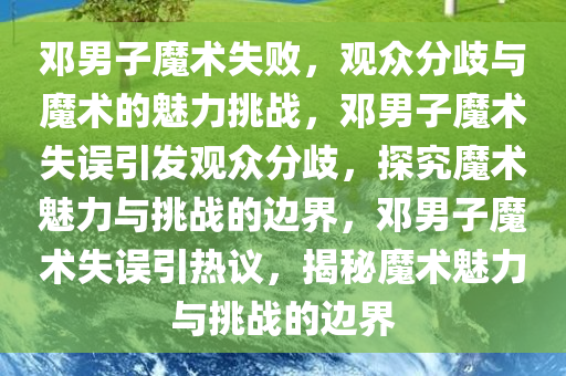 邓男子魔术失败，观众分歧与魔术的魅力挑战，邓男子魔术失误引发观众分歧，探究魔术魅力与挑战的边界，邓男子魔术失误引热议，揭秘魔术魅力与挑战的边界